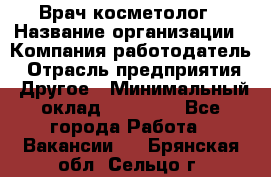 Врач-косметолог › Название организации ­ Компания-работодатель › Отрасль предприятия ­ Другое › Минимальный оклад ­ 32 000 - Все города Работа » Вакансии   . Брянская обл.,Сельцо г.